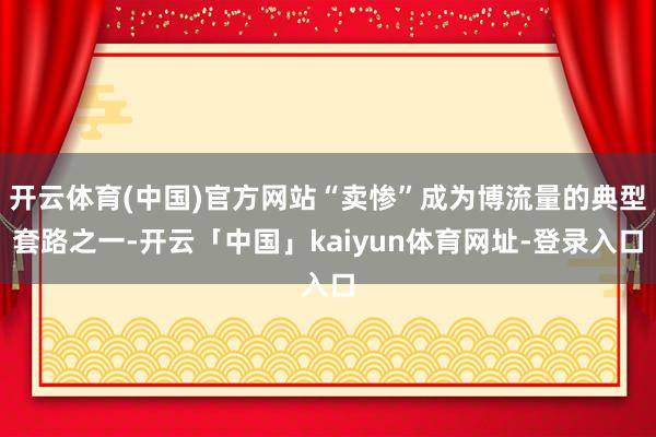 开云体育(中国)官方网站“卖惨”成为博流量的典型套路之一-开云「中国」kaiyun体育网址-登录入口
