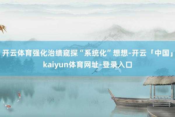 开云体育强化治绩窥探“系统化”想想-开云「中国」kaiyun体育网址-登录入口