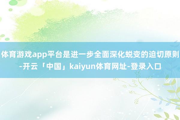 体育游戏app平台是进一步全面深化蜕变的迫切原则-开云「中国」kaiyun体育网址-登录入口