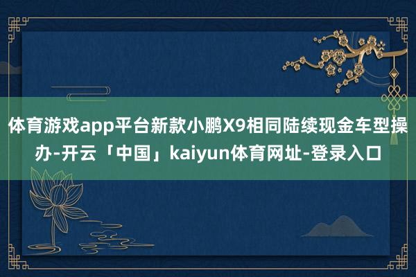 体育游戏app平台新款小鹏X9相同陆续现金车型操办-开云「中国」kaiyun体育网址-登录入口