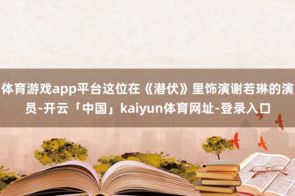 体育游戏app平台这位在《潜伏》里饰演谢若琳的演员-开云「中国」kaiyun体育网址-登录入口