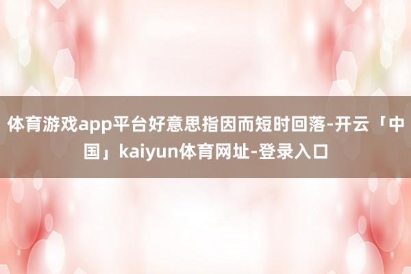 体育游戏app平台好意思指因而短时回落-开云「中国」kaiyun体育网址-登录入口