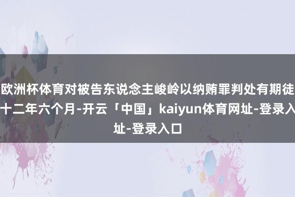 欧洲杯体育对被告东说念主峻岭以纳贿罪判处有期徒刑十二年六个月-开云「中国」kaiyun体育网址-登录入口