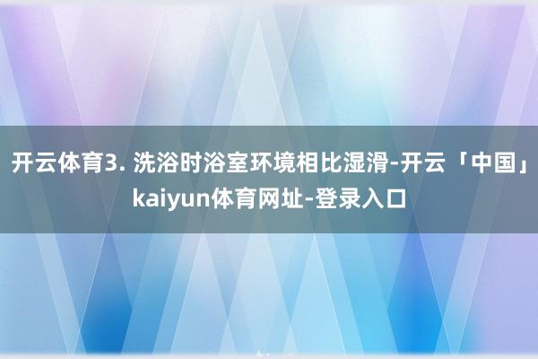 开云体育3. 洗浴时浴室环境相比湿滑-开云「中国」kaiyun体育网址-登录入口