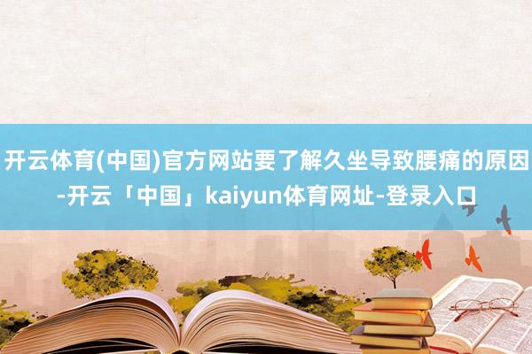开云体育(中国)官方网站要了解久坐导致腰痛的原因-开云「中国」kaiyun体育网址-登录入口