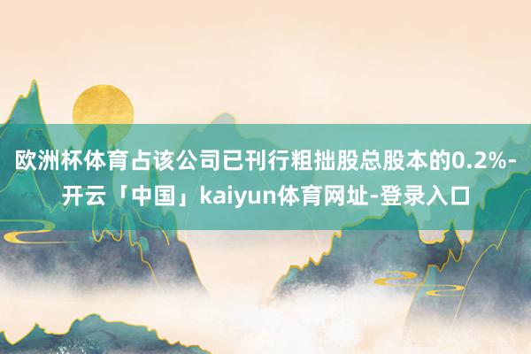 欧洲杯体育占该公司已刊行粗拙股总股本的0.2%-开云「中国」kaiyun体育网址-登录入口