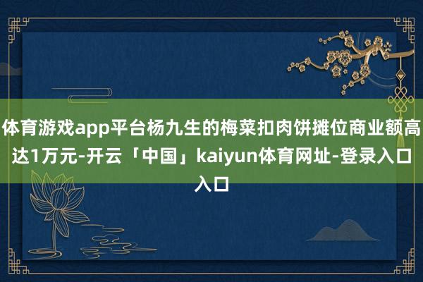 体育游戏app平台杨九生的梅菜扣肉饼摊位商业额高达1万元-开云「中国」kaiyun体育网址-登录入口