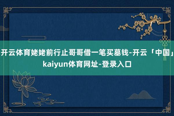 开云体育姥姥前行止哥哥借一笔买墓钱-开云「中国」kaiyun体育网址-登录入口