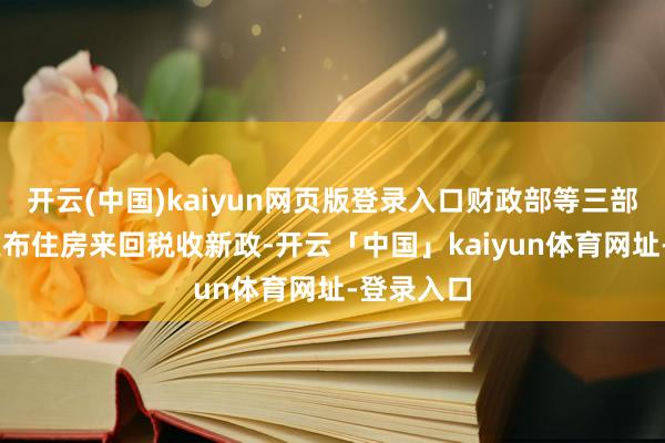 开云(中国)kaiyun网页版登录入口财政部等三部门13日发布住房来回税收新政-开云「中国」kaiyun体育网址-登录入口