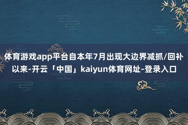 体育游戏app平台自本年7月出现大边界减抓/回补以来-开云「中国」kaiyun体育网址-登录入口