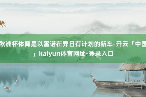 欧洲杯体育是以雷诺在异日有计划的新车-开云「中国」kaiyun体育网址-登录入口