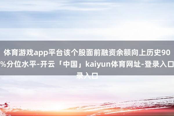 体育游戏app平台该个股面前融资余额向上历史90%分位水平-开云「中国」kaiyun体育网址-登录入口