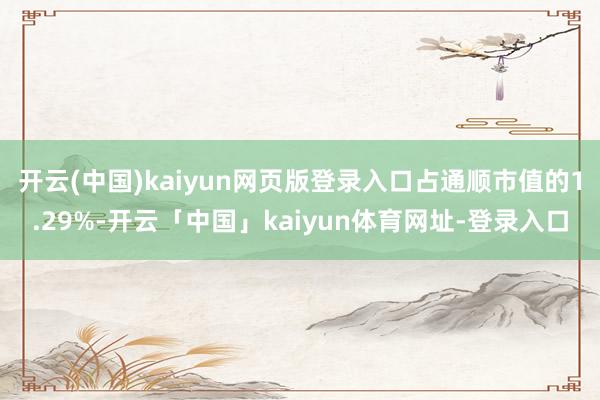 开云(中国)kaiyun网页版登录入口占通顺市值的1.29%-开云「中国」kaiyun体育网址-登录入口
