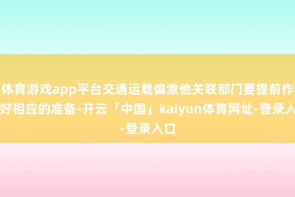 体育游戏app平台交通运载偏激他关联部门要提前作念好相应的准备-开云「中国」kaiyun体育网址-登录入口