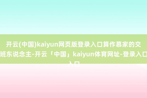 开云(中国)kaiyun网页版登录入口算作慕家的交班东说念主-开云「中国」kaiyun体育网址-登录入口