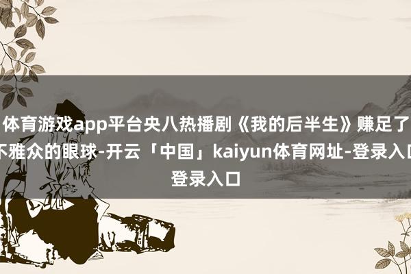 体育游戏app平台央八热播剧《我的后半生》赚足了不雅众的眼球-开云「中国」kaiyun体育网址-登录入口
