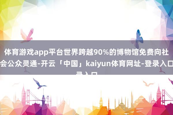 体育游戏app平台世界跨越90%的博物馆免费向社会公众灵通-开云「中国」kaiyun体育网址-登录入口