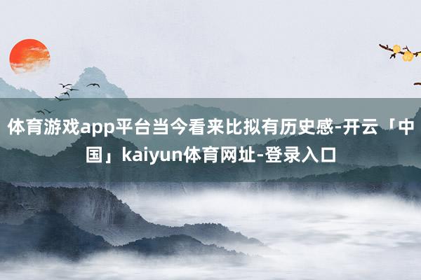 体育游戏app平台当今看来比拟有历史感-开云「中国」kaiyun体育网址-登录入口