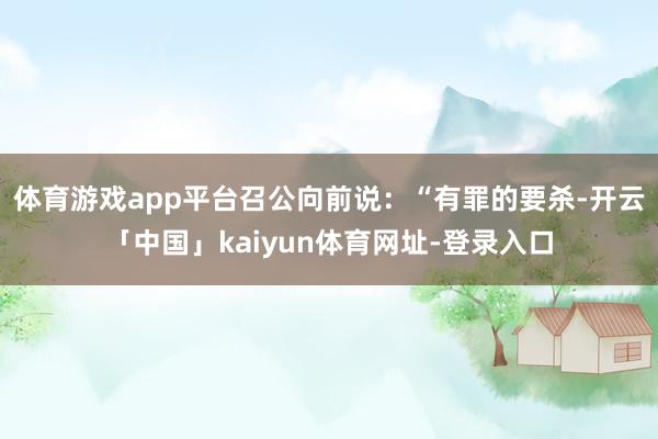 体育游戏app平台召公向前说：“有罪的要杀-开云「中国」kaiyun体育网址-登录入口
