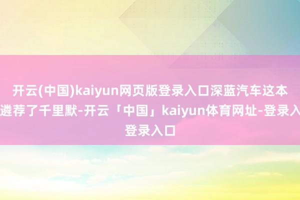 开云(中国)kaiyun网页版登录入口深蓝汽车这本领遴荐了千里默-开云「中国」kaiyun体育网址-登录入口