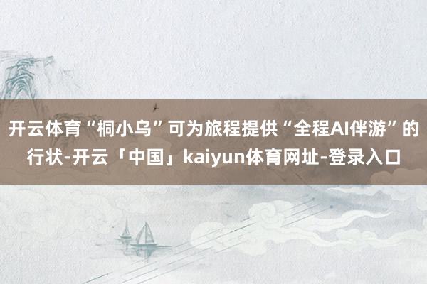 开云体育“桐小乌”可为旅程提供“全程AI伴游”的行状-开云「中国」kaiyun体育网址-登录入口