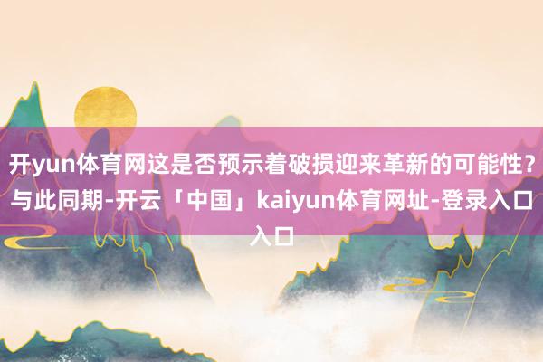 开yun体育网这是否预示着破损迎来革新的可能性？与此同期-开云「中国」kaiyun体育网址-登录入口