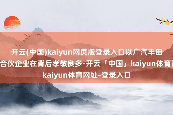 开云(中国)kaiyun网页版登录入口以广汽丰田为代表的优秀合伙企业在背后孝敬良多-开云「中国」kaiyun体育网址-登录入口