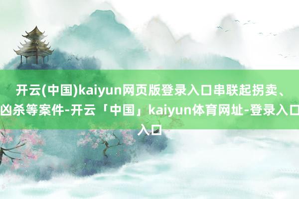 开云(中国)kaiyun网页版登录入口串联起拐卖、凶杀等案件-开云「中国」kaiyun体育网址-登录入口