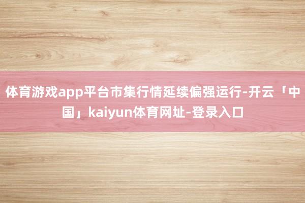 体育游戏app平台市集行情延续偏强运行-开云「中国」kaiyun体育网址-登录入口