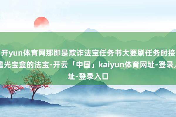 开yun体育网那即是欺诈法宝任务书大要刷任务时接到蟾光宝盒的法宝-开云「中国」kaiyun体育网址-登录入口