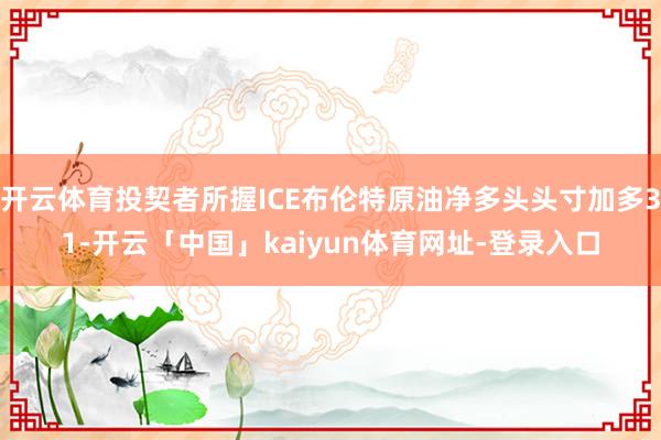 开云体育投契者所握ICE布伦特原油净多头头寸加多31-开云「中国」kaiyun体育网址-登录入口
