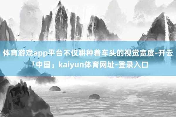 体育游戏app平台不仅耕种着车头的视觉宽度-开云「中国」kaiyun体育网址-登录入口