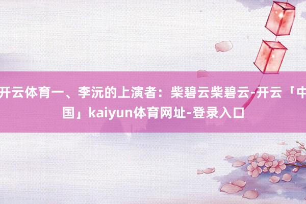 开云体育一、李沅的上演者：柴碧云柴碧云-开云「中国」kaiyun体育网址-登录入口