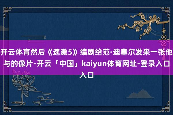 开云体育然后《速激5》编剧给范·迪塞尔发来一张他与的像片-开云「中国」kaiyun体育网址-登录入口