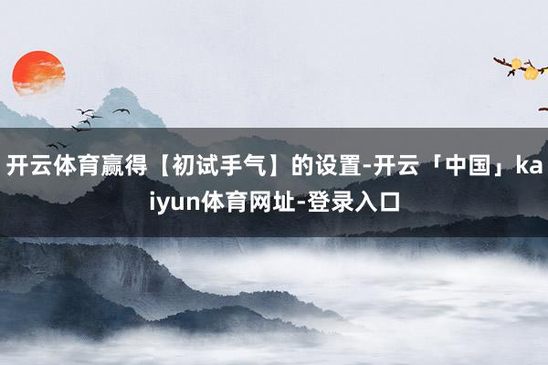 开云体育赢得【初试手气】的设置-开云「中国」kaiyun体育网址-登录入口