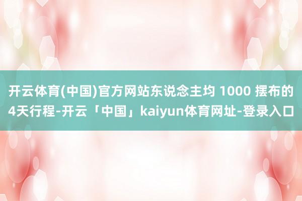 开云体育(中国)官方网站东说念主均 1000 摆布的4天行程-开云「中国」kaiyun体育网址-登录入口