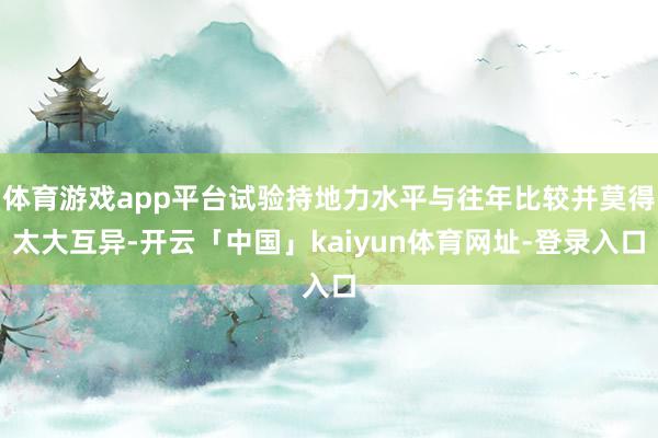 体育游戏app平台试验持地力水平与往年比较并莫得太大互异-开云「中国」kaiyun体育网址-登录入口
