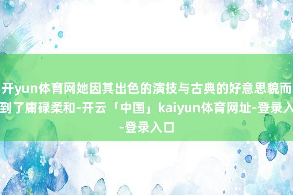 开yun体育网她因其出色的演技与古典的好意思貌而受到了庸碌柔和-开云「中国」kaiyun体育网址-登录入口