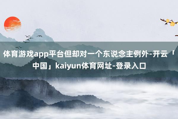 体育游戏app平台但却对一个东说念主例外-开云「中国」kaiyun体育网址-登录入口