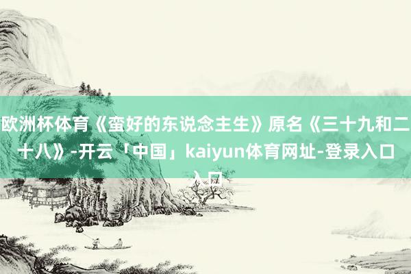 欧洲杯体育《蛮好的东说念主生》原名《三十九和二十八》-开云「中国」kaiyun体育网址-登录入口