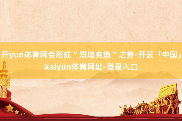 开yun体育网会形成＂双墙夹角＂之势-开云「中国」kaiyun体育网址-登录入口