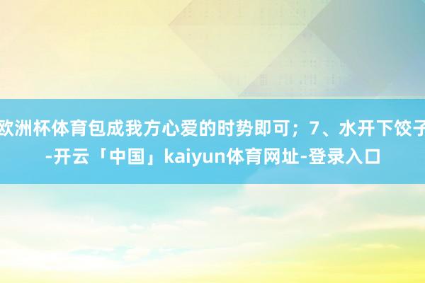 欧洲杯体育包成我方心爱的时势即可；7、水开下饺子-开云「中国」kaiyun体育网址-登录入口