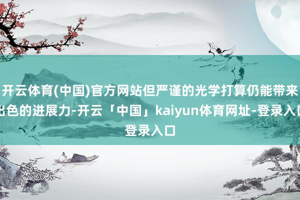 开云体育(中国)官方网站但严谨的光学打算仍能带来出色的进展力-开云「中国」kaiyun体育网址-登录入口