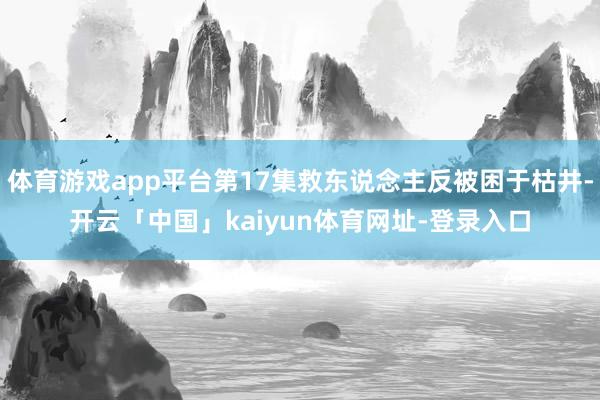 体育游戏app平台第17集救东说念主反被困于枯井-开云「中国」kaiyun体育网址-登录入口