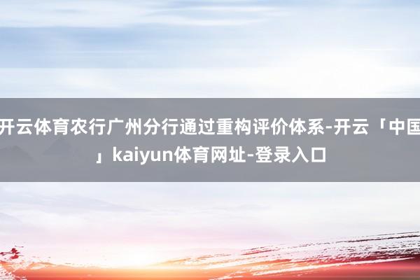 开云体育农行广州分行通过重构评价体系-开云「中国」kaiyun体育网址-登录入口