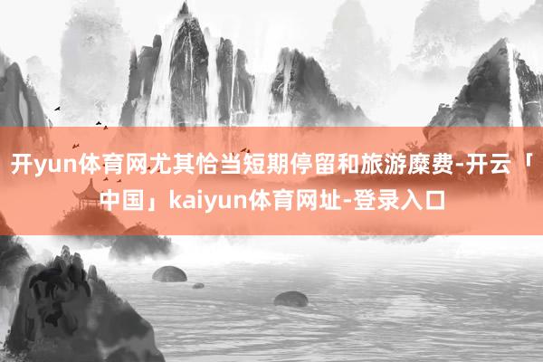 开yun体育网尤其恰当短期停留和旅游糜费-开云「中国」kaiyun体育网址-登录入口