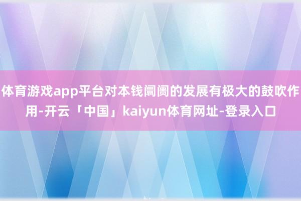 体育游戏app平台对本钱阛阓的发展有极大的鼓吹作用-开云「中国」kaiyun体育网址-登录入口