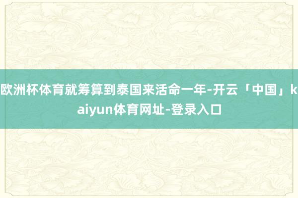 欧洲杯体育就筹算到泰国来活命一年-开云「中国」kaiyun体育网址-登录入口