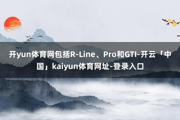 开yun体育网包括R-Line、Pro和GTI-开云「中国」kaiyun体育网址-登录入口