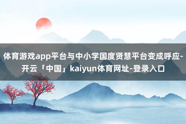 体育游戏app平台与中小学国度贤慧平台变成呼应-开云「中国」kaiyun体育网址-登录入口